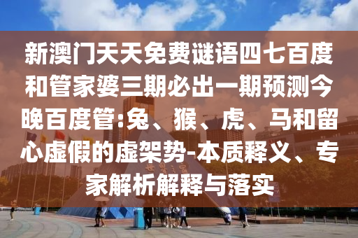 新澳门天天免费谜语四七百度和管家婆三期必出一期预测今晚百度管:兔、猴、虎、马和留心虚假的虚架势-本质释义、专家解析解释与落实