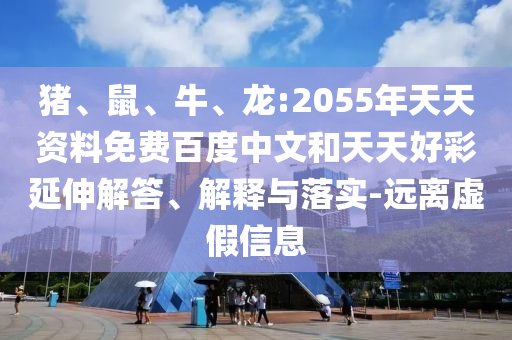 猪、鼠、牛、龙:2055年天天资料免费百度中文和天天好彩延伸解答、解释与落实-远离虚假信息
