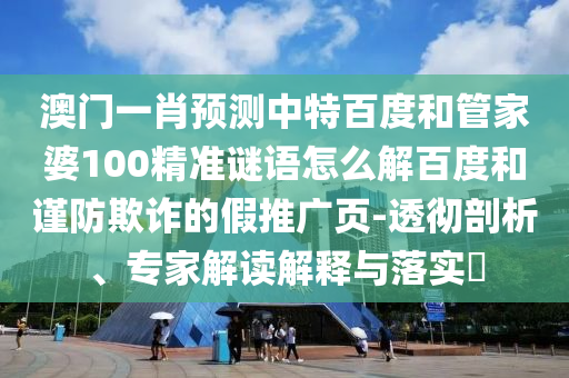 澳门一肖预测中特百度和管家婆100精准谜语怎么解百度和谨防欺诈的假推广页-透彻剖析、专家解读解释与落实