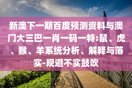 新澳下一期百度预测资料与澳门大三巴一肖一码一特:鼠、虎、猴、羊系统分析、解释与落实-规避不实鼓吹
