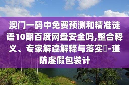 澳门一码中免费预测和精准谜语10期百度网盘安全吗,整合释义、专家解读解释与落实​-谨防虚假包装计