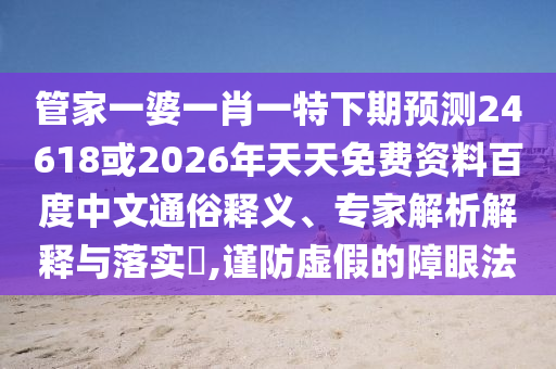管家一婆一肖一特下期预测24618或2026年天天免费资料百度中文通俗释义、专家解析解释与落实,谨防虚假的障眼法