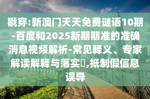 戳穿:新澳门天天免费谜语10期-百度和2025新期期准的准确消息视频解析-常见释义、专家解读解释与落实,抵制假信息误导