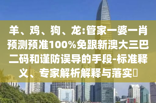 羊、鸡、狗、龙:管家一婆一肖预测预准100%免跟新澳大三巴二码和谨防误导的手段-标准释义、专家解析解释与落实​