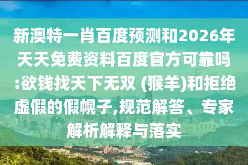 新澳特一肖百度预测和2026年天天免费资料百度官方可靠吗:欲钱找天下无双 (猴羊)和拒绝虚假的假幌子,规范解答、专家解析解释与落实