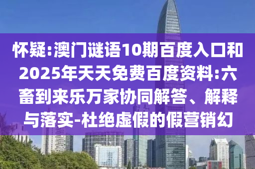 怀疑:澳门谜语10期百度入口和2025年天天免费百度资料:六畜到来乐万家协同解答、解释与落实-杜绝虚假的假营销幻