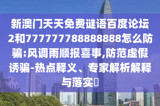 新澳门天天免费谜语百度论坛2和777777788888888怎么防骗:风调雨顺报喜事,防范虚假诱骗-热点释义、专家解析解释与落实