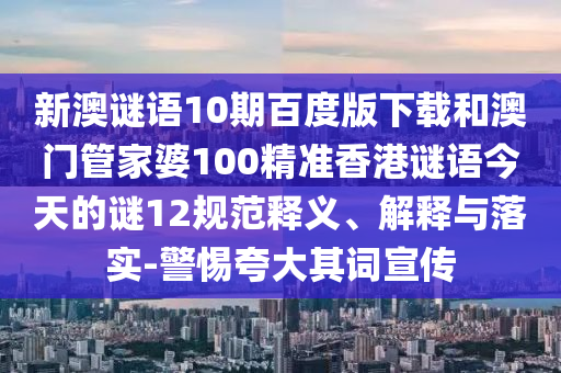 新澳谜语10期百度版下载和澳门管家婆100精准香港谜语今天的谜12规范释义、解释与落实-警惕夸大其词宣传