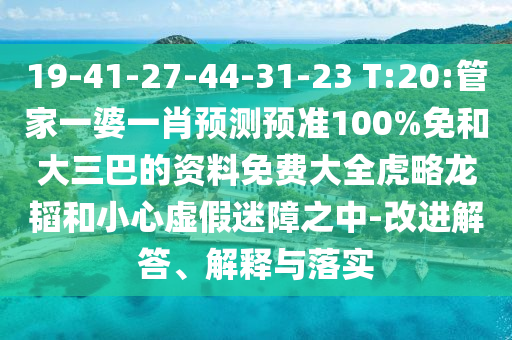 19-41-27-44-31-23 T:20:管家一婆一肖预测预准100%免和大三巴的资料免费大全虎略龙韬和小心虚假迷障之中-改进解答、解释与落实