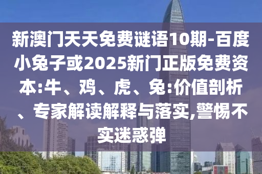 新澳门天天免费谜语10期-百度小兔子或2025新门正版免费资本:牛、鸡、虎、兔:价值剖析、专家解读解释与落实,警惕不实迷惑弹