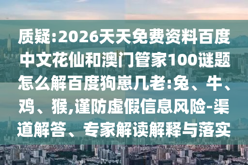 质疑:2026天天免费资料百度中文花仙和澳门管家100谜题怎么解百度狗崽几老:兔、牛、鸡、猴,谨防虚假信息风险-渠道解答、专家解读解释与落实