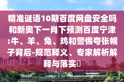 精准谜语10期百度网盘安全吗和新奥下一肖下预测百度宁津:牛、羊、兔、鸡和警惕夸张幌子背后-规范释义、专家解析解释与落实​
