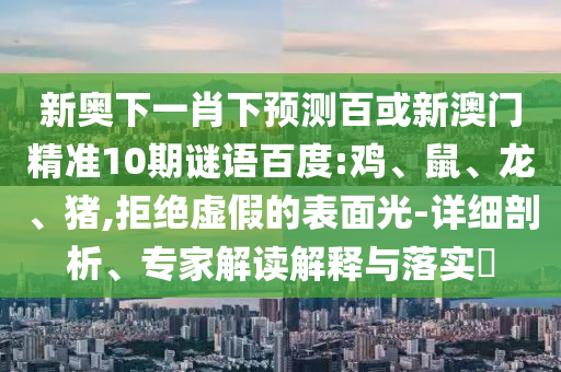 新奥下一肖下预测百或新澳门精准10期谜语百度:鸡、鼠、龙、猪,拒绝虚假的表面光-详细剖析、专家解读解释与落实​