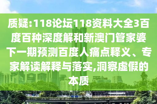 质疑:118论坛118资料大全3百度百种深度解和新澳门管家婆下一期预测百度人痛点释义、专家解读解释与落实,洞察虚假的本质