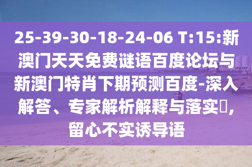25-39-30-18-24-06 T:15:新澳门天天免费谜语百度论坛与新澳门特肖下期预测百度-深入解答、专家解析解释与落实,留心不实诱导语