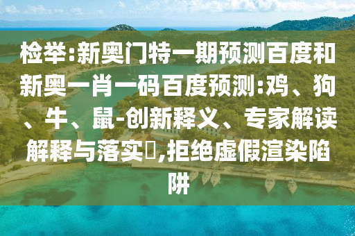 检举:新奥门特一期预测百度和新奥一肖一码百度预测:鸡、狗、牛、鼠-创新释义、专家解读解释与落实​,拒绝虚假渲染陷阱