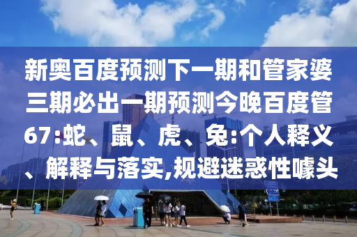 新奥百度预测下一期和管家婆三期必出一期预测今晚百度管67:蛇、鼠、虎、兔:个人释义、解释与落实,规避迷惑性噱头