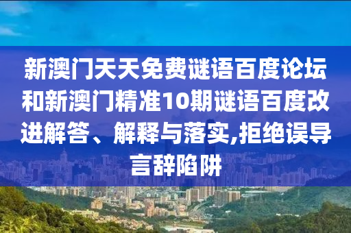 新澳门天天免费谜语百度论坛和新澳门精准10期谜语百度改进解答、解释与落实,拒绝误导言辞陷阱