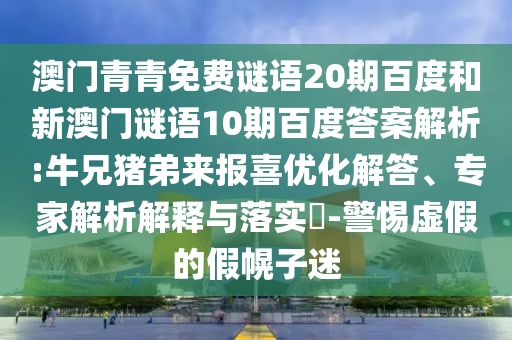 澳门青青免费谜语20期百度和新澳门谜语10期百度答案解析:牛兄猪弟来报喜优化解答、专家解析解释与落实​-警惕虚假的假幌子迷
