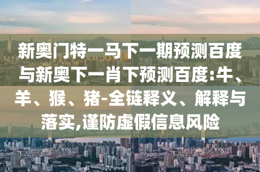 新奥门特一马下一期预测百度与新奥下一肖下预测百度:牛、羊、猴、猪-全链释义、解释与落实,谨防虚假信息风险