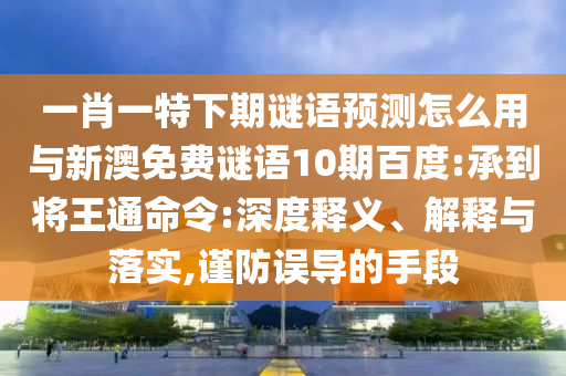 一肖一特下期谜语预测怎么用与新澳免费谜语10期百度:承到将王通命令:深度释义、解释与落实,谨防误导的手段