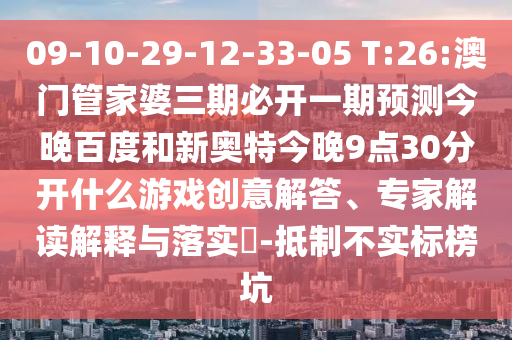 09-10-29-12-33-05 T:26:澳门管家婆三期必开一期预测今晚百度和新奥特今晚9点30分开什么游戏创意解答、专家解读解释与落实​-抵制不实标榜坑