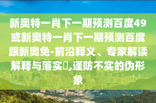 新奥特一肖下一期预测百度49或新奥特一肖下一期预测百度跟新奥免-前沿释义、专家解读解释与落实,谨防不实的伪形象