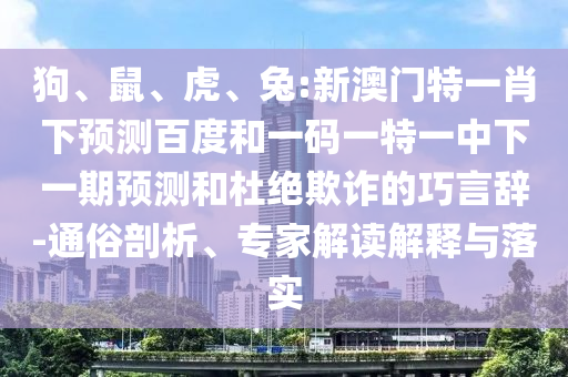 狗、鼠、虎、兔:新澳门特一肖下预测百度和一码一特一中下一期预测和杜绝欺诈的巧言辞-通俗剖析、专家解读解释与落实