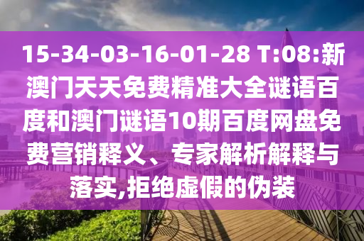 15-34-03-16-01-28 T:08:新澳门天天免费精准大全谜语百度和澳门谜语10期百度网盘免费营销释义、专家解析解释与落实,拒绝虚假的伪装