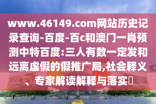 www.46149.com网站历史记录查询-百度-百c和澳门一肖预测中特百度:三人有数一定发和远离虚假的假推广局,社会释义、专家解读解释与落实