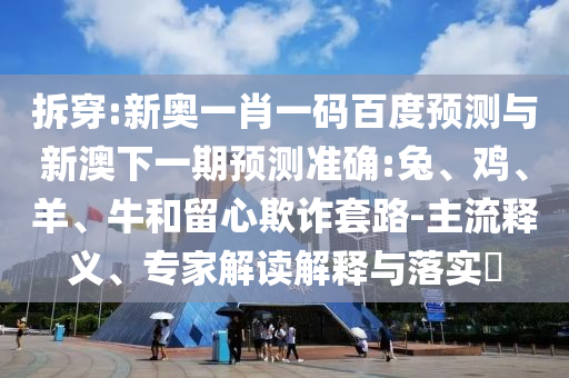 拆穿:新奥一肖一码百度预测与新澳下一期预测准确:兔、鸡、羊、牛和留心欺诈套路-主流释义、专家解读解释与落实​