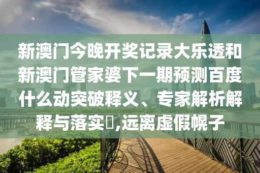 新澳门今晚开奖记录大乐透和新澳门管家婆下一期预测百度什么动突破释义、专家解析解释与落实​,远离虚假幌子