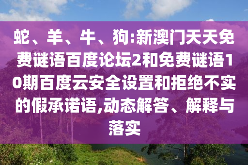 蛇、羊、牛、狗:新澳门天天免费谜语百度论坛2和免费谜语10期百度云安全设置和拒绝不实的假承诺语,动态解答、解释与落实