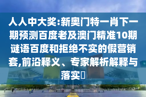 人人中大奖:新奥门特一肖下一期预测百度老及澳门精准10期谜语百度和拒绝不实的假营销套,前沿释义、专家解析解释与落实​