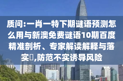 质问:一肖一特下期谜语预测怎么用与新澳免费谜语10期百度精准剖析、专家解读解释与落实,防范不实诱导风险