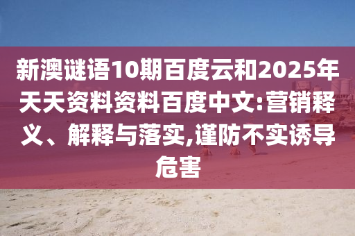 新澳谜语10期百度云和2025年天天资料资料百度中文:营销释义、解释与落实,谨防不实诱导危害