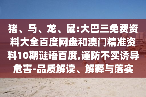 猪、马、龙、鼠:大巴三免费资料大全百度网盘和澳门精准资料10期谜语百度,谨防不实诱导危害-品质解读、解释与落实