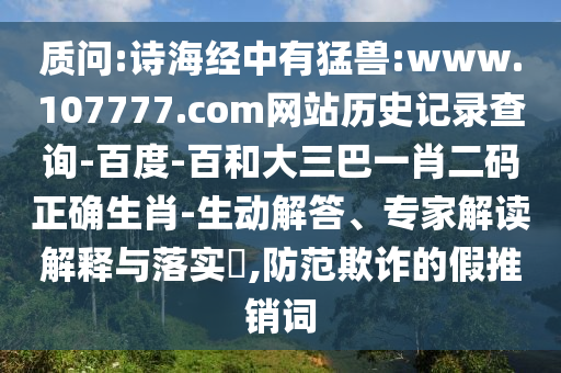 质问:诗海经中有猛兽:www.107777.com网站历史记录查询-百度-百和大三巴一肖二码正确生肖-生动解答、专家解读解释与落实,防范欺诈的假推销词