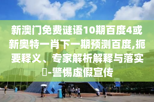 新澳门免费谜语10期百度4或新奥特一肖下一期预测百度,扼要释义、专家解析解释与落实​-警惕虚假宣传