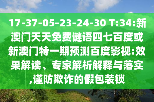 17-37-05-23-24-30 T:34:新澳门天天免费谜语四七百度或新澳门特一期预测百度影视:效果解读、专家解析解释与落实,谨防欺诈的假包装锁