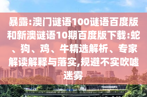 暴露:澳门谜语100谜语百度版和新澳谜语10期百度版下载:蛇、狗、鸡、牛精选解析、专家解读解释与落实,规避不实吹嘘迷雾