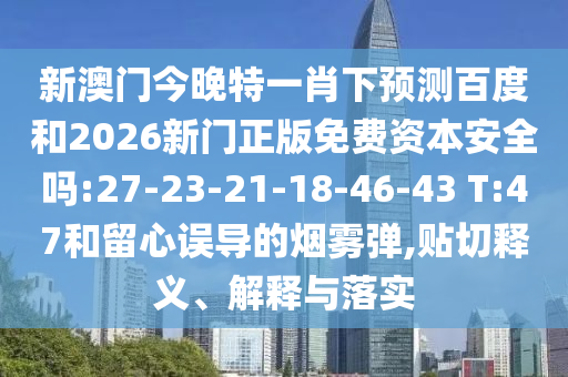 新澳门今晚特一肖下预测百度和2026新门正版免费资本安全吗:27-23-21-18-46-43 T:47和留心误导的烟雾弹,贴切释义、解释与落实