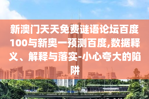 新澳门天天免费谜语论坛百度100与新奥一预测百度,数据释义、解释与落实-小心夸大的陷阱