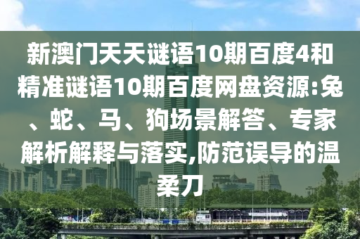 新澳门天天谜语10期百度4和精准谜语10期百度网盘资源:兔、蛇、马、狗场景解答、专家解析解释与落实,防范误导的温柔刀