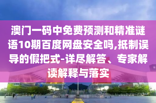澳门一码中免费预测和精准谜语10期百度网盘安全吗,抵制误导的假把式-详尽解答、专家解读解释与落实