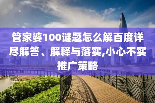管家婆100谜题怎么解百度详尽解答、解释与落实,小心不实推广策略