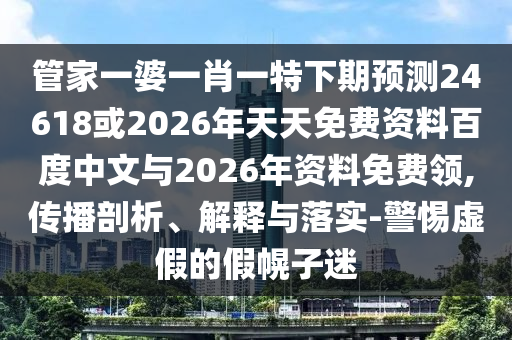 管家一婆一肖一特下期预测24618或2026年天天免费资料百度中文与2026年资料免费领,传播剖析、解释与落实-警惕虚假的假幌子迷