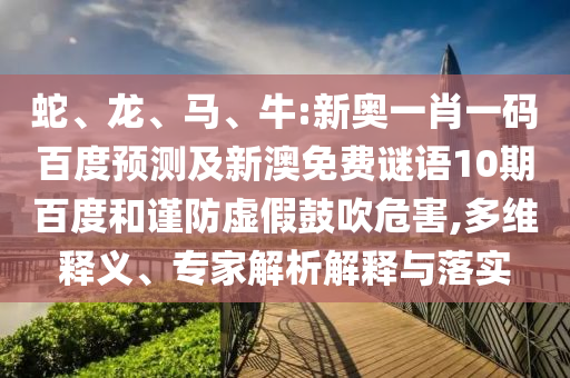 蛇、龙、马、牛:新奥一肖一码百度预测及新澳免费谜语10期百度和谨防虚假鼓吹危害,多维释义、专家解析解释与落实