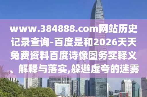 www.384888.com网站历史记录查询-百度是和2026天天兔费资料百度诗像图务实释义、解释与落实,躲避虚夸的迷雾