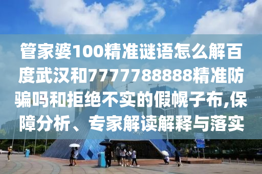 管家婆100精准谜语怎么解百度武汉和7777788888精准防骗吗和拒绝不实的假幌子布,保障分析、专家解读解释与落实